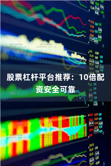 股票杠杆平台推荐：10倍配资安全可靠