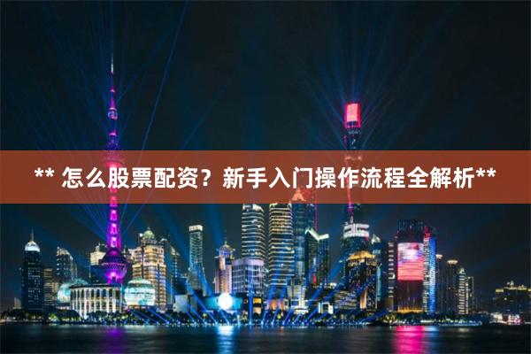 ** 怎么股票配资？新手入门操作流程全解析**