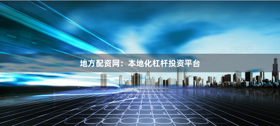 地方配资网：本地化杠杆投资平台