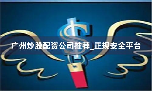 广州炒股配资公司推荐_正规安全平台