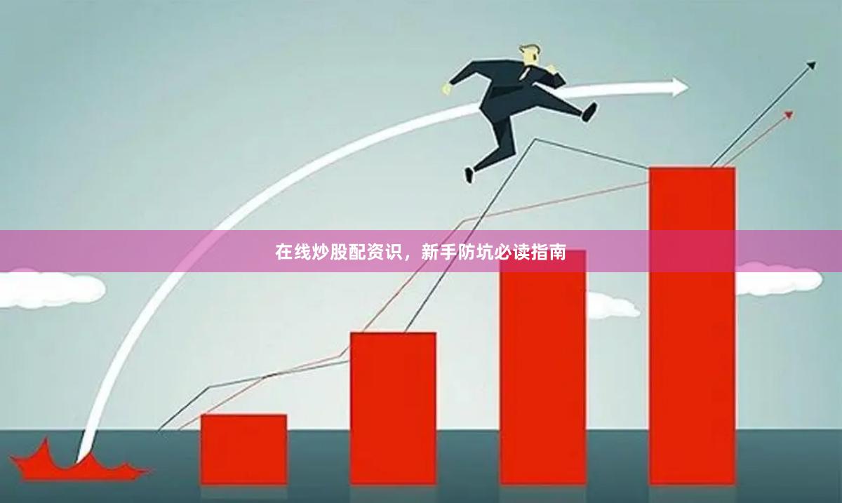 在线炒股配资识，新手防坑必读指南