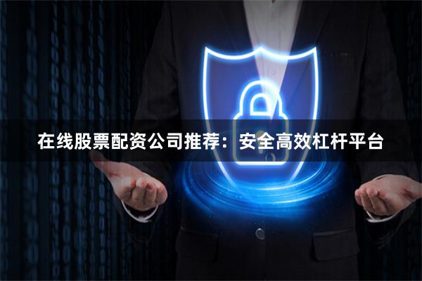 在线股票配资公司推荐：安全高效杠杆平台